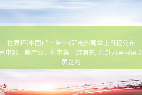 世界杯(中国) “一带一都”电影周举止日程公布丨看电影、聊产业、逛市集、游浦东, 共赴万里同屏之约