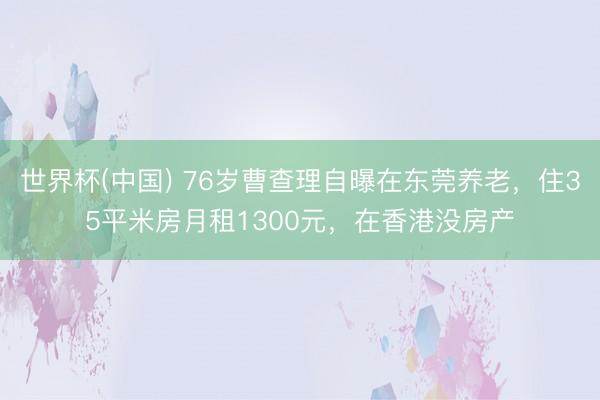 世界杯(中国) 76岁曹查理自曝在东莞养老，住35平米房月租1300元，在香港没房产