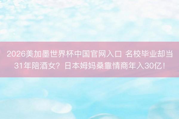 2026美加墨世界杯中国官网入口 名校毕业却当31年陪酒女？日本姆妈桑靠情商年入30亿！