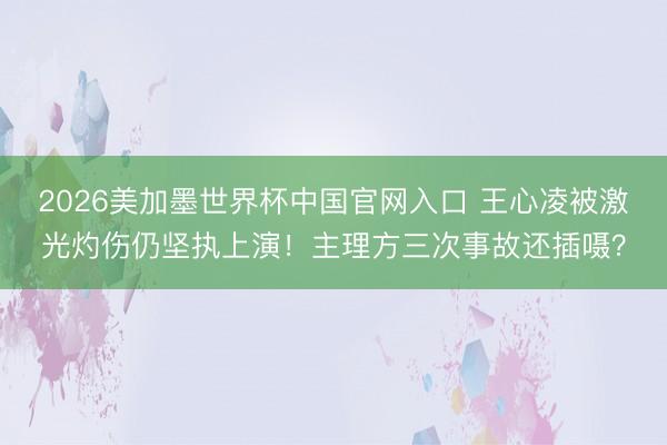 2026美加墨世界杯中国官网入口 王心凌被激光灼伤仍坚执上演！主理方三次事故还插嗫？