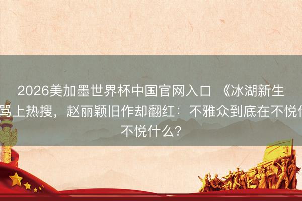 2026美加墨世界杯中国官网入口 《冰湖新生》被骂上热搜,赵丽颖旧作却翻红:不雅众到底在不悦什么?