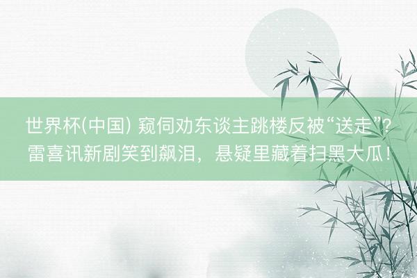 世界杯(中国) 窥伺劝东谈主跳楼反被“送走”？雷喜讯新剧笑到飙泪，悬疑里藏着扫黑大瓜！