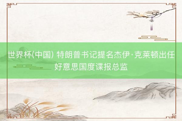 世界杯(中国) 特朗普书记提名杰伊·克莱顿出任好意思国度谍报总监