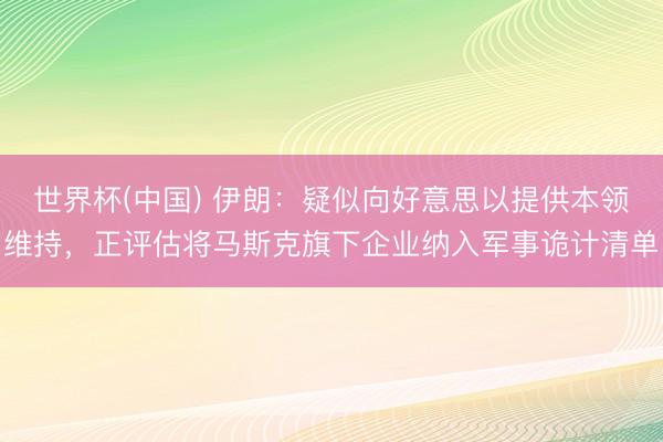 世界杯(中国) 伊朗：疑似向好意思以提供本领维持，正评估将马斯克旗下企业纳入军事诡计清单