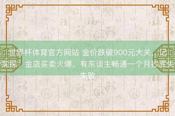 世界杯体育官方网站 金价跌破900元大关,记者实探:金店买卖火爆,有东谈主畅通一个月抄底失败