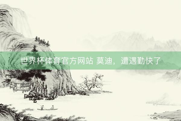 世界杯体育官方网站 莫迪，遭遇勤快了