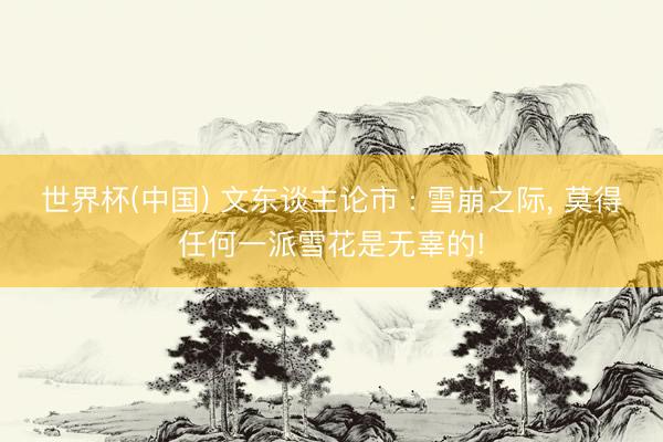 世界杯(中国) 文东谈主论市 : 雪崩之际, 莫得任何一派雪花是无辜的!