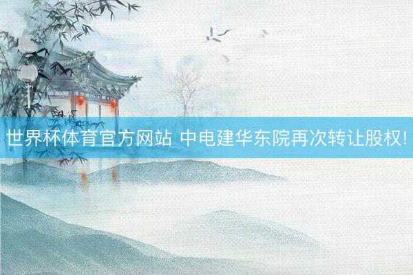 世界杯体育官方网站 中电建华东院再次转让股权!