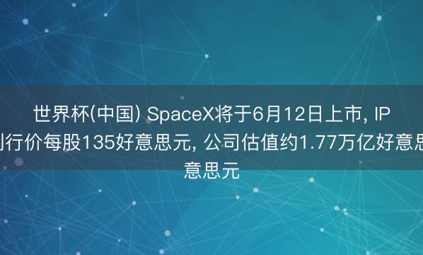 世界杯(中国) SpaceX将于6月12日上市， IPO刊行价每股135好意思元， 公司估值约1.77万亿好意思元