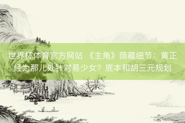 世界杯体育官方网站 《主角》荫藏细节：黄正经为那儿处针对易少女？底本和胡三元规划