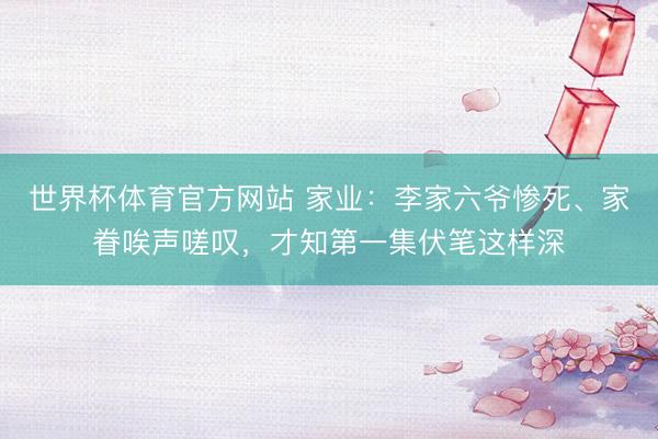 世界杯体育官方网站 家业：李家六爷惨死、家眷唉声嗟叹，才知第一集伏笔这样深