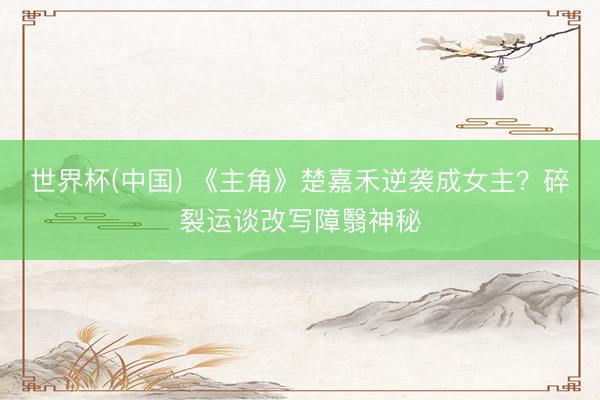 世界杯(中国) 《主角》楚嘉禾逆袭成女主?碎裂运谈改写障翳神秘