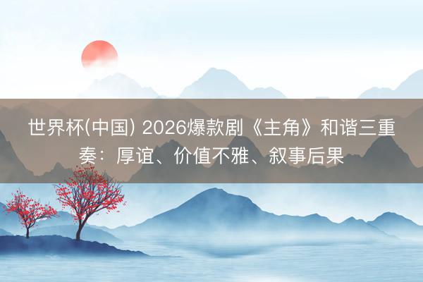世界杯(中国) 2026爆款剧《主角》和谐三重奏：厚谊、价值不雅、叙事后果