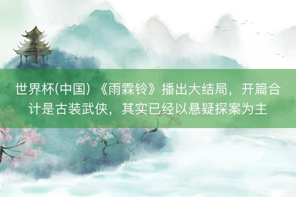 世界杯(中国) 《雨霖铃》播出大结局,开篇合计是古装武侠,其实已经以悬疑探案为主