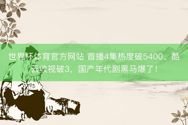 世界杯体育官方网站 首播4集热度破5400、酷云收视破3，国产年代剧黑马爆了！