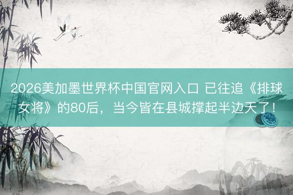 2026美加墨世界杯中国官网入口 已往追《排球女将》的80后,当今皆在县城撑起半边天了!