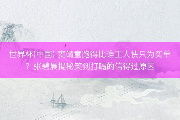 世界杯(中国) 窦靖童跑得比谁王人快只为买单？张碧晨揭秘笑到打嗝的信得过原因