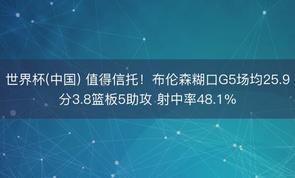 世界杯(中国) 值得信托！布伦森糊口G5场均25.9分3.8篮板5助攻 射中率48.1%