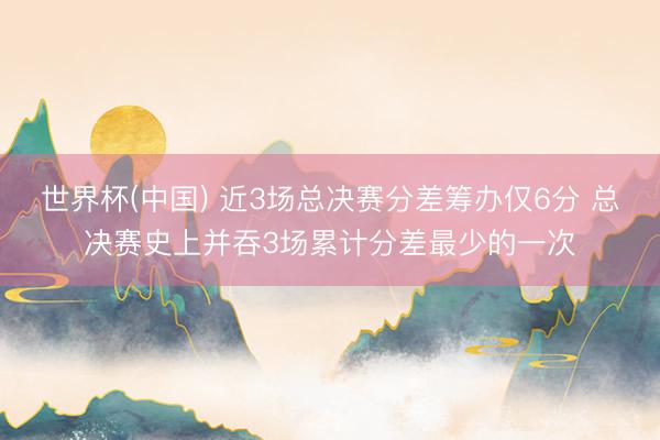 世界杯(中国) 近3场总决赛分差筹办仅6分 总决赛史上并吞3场累计分差最少的一次