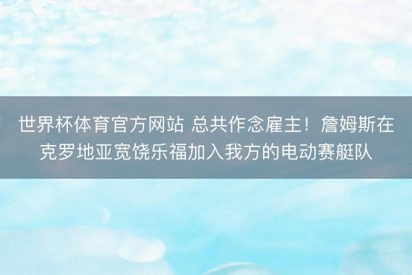 世界杯体育官方网站 总共作念雇主！詹姆斯在克罗地亚宽饶乐福加入我方的电动赛艇队