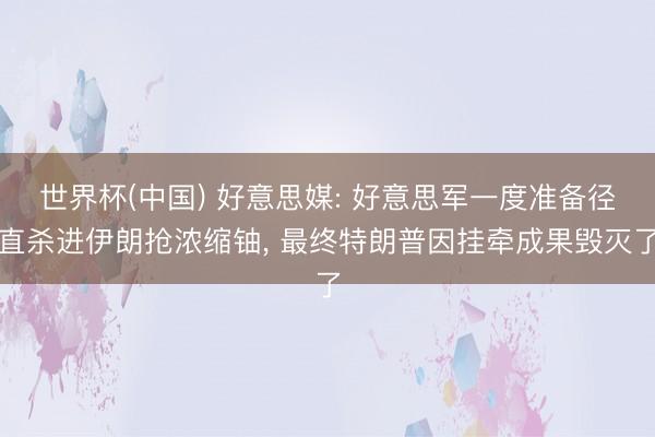 世界杯(中国) 好意思媒: 好意思军一度准备径直杀进伊朗抢浓缩铀， 最终特朗普因挂牵成果毁灭了