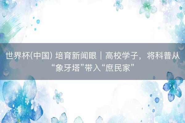 世界杯(中国) 培育新闻眼｜高校学子，将科普从“象牙塔”带入“庶民家”