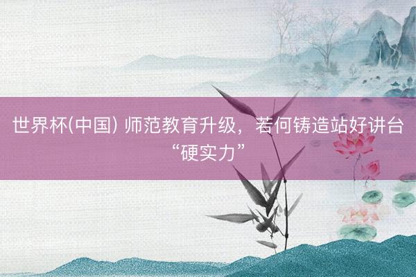 世界杯(中国) 师范教育升级，若何铸造站好讲台“硬实力”