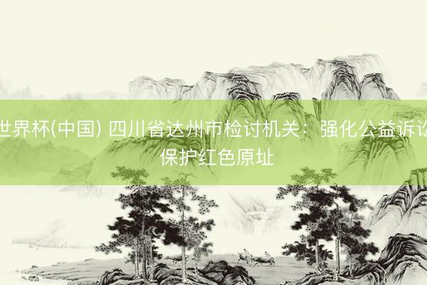 世界杯(中国) 四川省达州市检讨机关：强化公益诉讼 保护红色原址