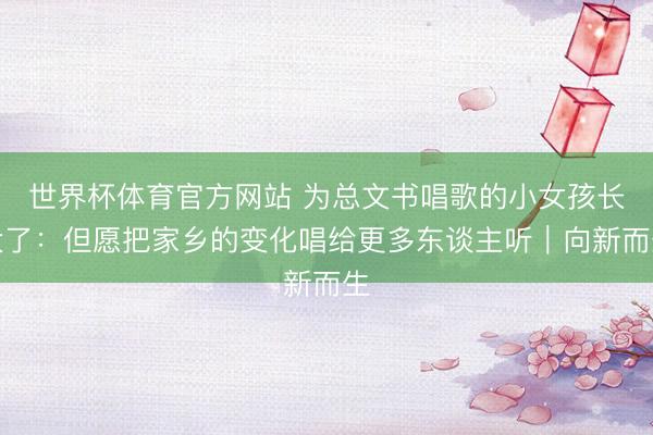 世界杯体育官方网站 为总文书唱歌的小女孩长大了：但愿把家乡的变化唱给更多东谈主听｜向新而生