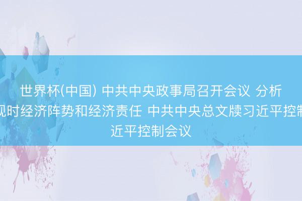 世界杯(中国) 中共中央政事局召开会议 分析磋议现时经济阵势和经济责任 中共中央总文牍习近平控制会议