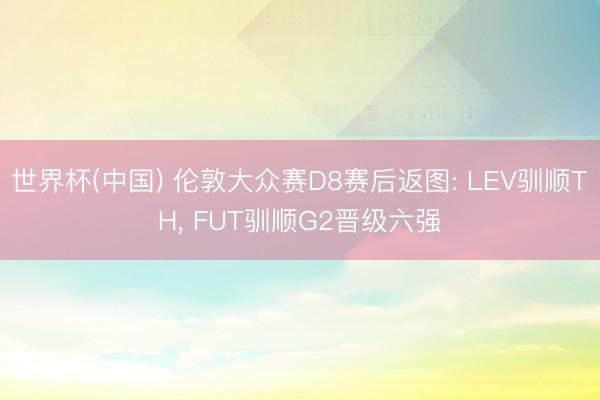 世界杯(中国) 伦敦大众赛D8赛后返图: LEV驯顺TH， FUT驯顺G2晋级六强