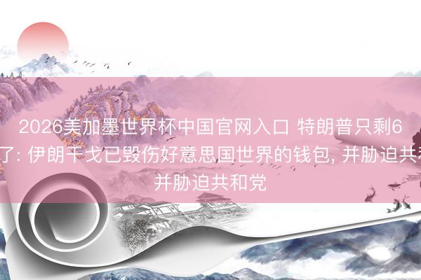 2026美加墨世界杯中国官网入口 特朗普只剩60天了: 伊朗干戈已毁伤好意思国世界的钱包， 并胁迫共和党