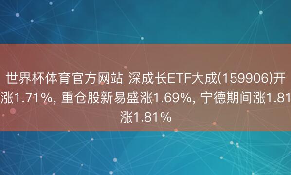 世界杯体育官方网站 深成长ETF大成(159906)开盘涨1.71%， 重仓股新易盛涨1.69%， 宁德期间涨1.81%