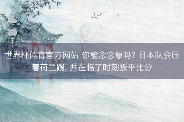 世界杯体育官方网站 你能念念象吗? 日本队会压着荷兰踢， 并在临了时刻扳平比分
