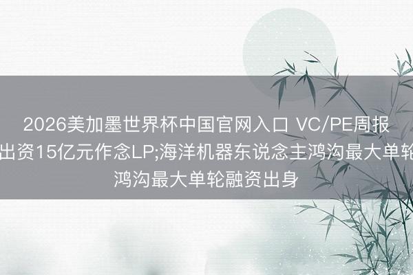 2026美加墨世界杯中国官网入口 VC/PE周报|蜜雪冰城出资15亿元作念LP;海洋机器东说念主鸿沟最大单轮融资出身