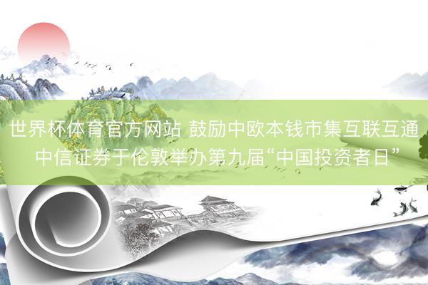 世界杯体育官方网站 鼓励中欧本钱市集互联互通 中信证券于伦敦举办第九届“中国投资者日”