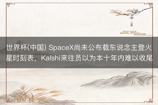 世界杯(中国) SpaceX尚未公布载东说念主登火星时刻表，Kalshi来往员以为本十年内难以收尾