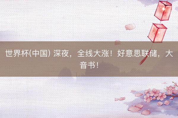 世界杯(中国) 深夜,全线大涨!好意思联储,大音书!