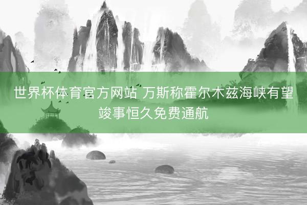 世界杯体育官方网站 万斯称霍尔木兹海峡有望竣事恒久免费通航