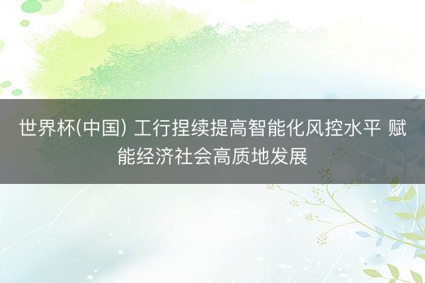 世界杯(中国) 工行捏续提高智能化风控水平 赋能经济社会高质地发展