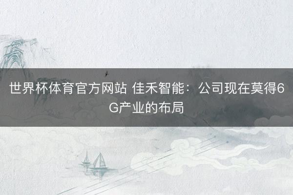 世界杯体育官方网站 佳禾智能：公司现在莫得6G产业的布局