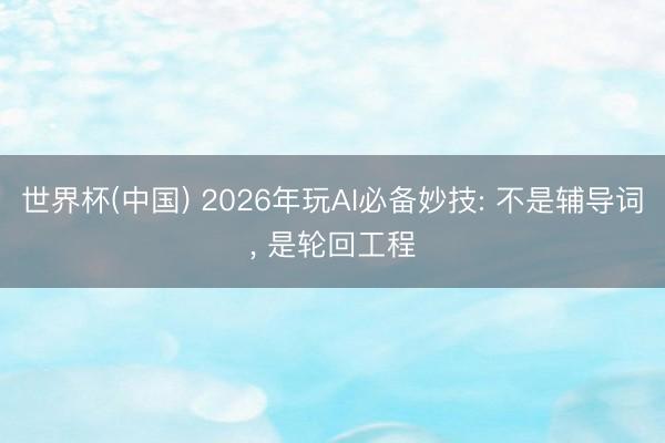 世界杯(中国) 2026年玩AI必备妙技: 不是辅导词， 是轮回工程