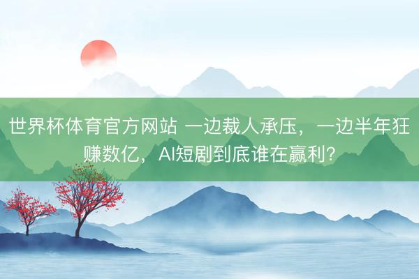 世界杯体育官方网站 一边裁人承压，一边半年狂赚数亿，AI短剧到底谁在赢利？