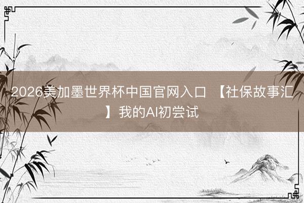 2026美加墨世界杯中国官网入口 【社保故事汇】我的AI初尝试