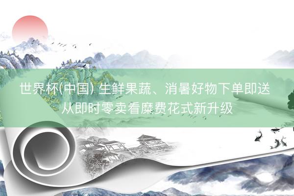 世界杯(中国) 生鲜果蔬、消暑好物下单即送 从即时零卖看糜费花式新升级