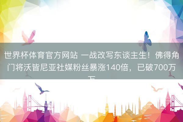 世界杯体育官方网站 一战改写东谈主生！佛得角门将沃皆尼亚社媒粉丝暴涨140倍，已破700万