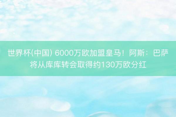 世界杯(中国) 6000万欧加盟皇马!阿斯:巴萨将从库库转会取得约130万欧分红