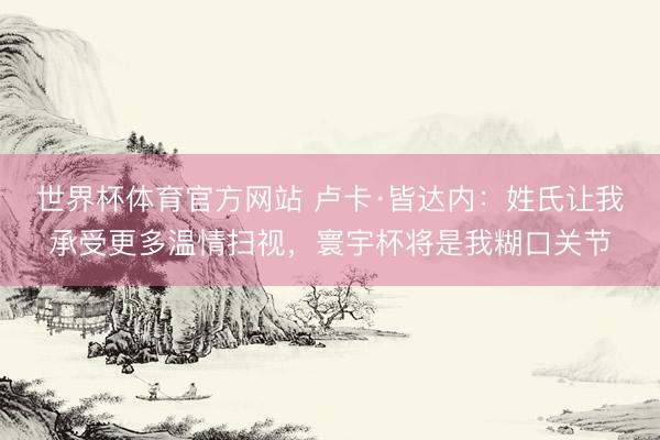 世界杯体育官方网站 卢卡·皆达内：姓氏让我承受更多温情扫视，寰宇杯将是我糊口关节