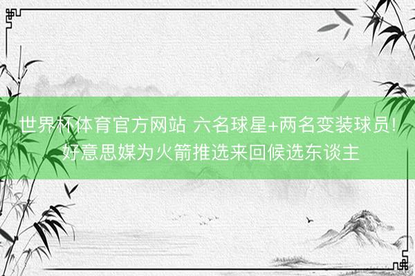 世界杯体育官方网站 六名球星+两名变装球员! 好意思媒为火箭推选来回候选东谈主
