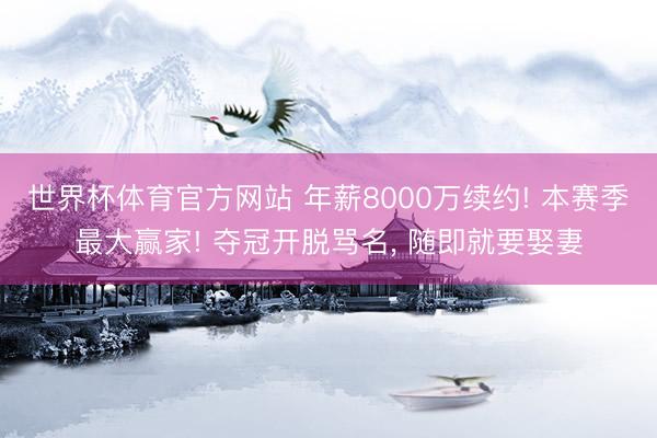 世界杯体育官方网站 年薪8000万续约! 本赛季最大赢家! 夺冠开脱骂名, 随即就要娶妻